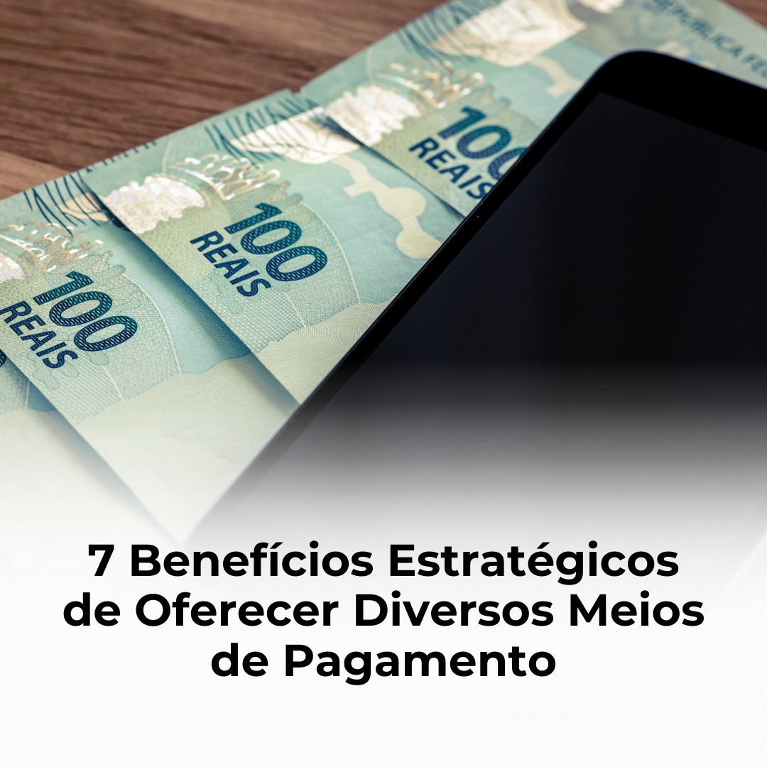 7 Benefícios Estratégicos de Oferecer Diversos Meios de Pagamento