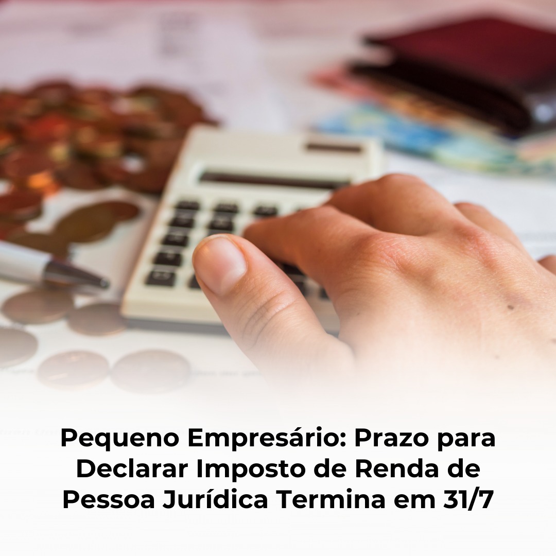 Pequeno Empresário: Prazo para Declarar Imposto de Renda de Pessoa Jurídica Termina em 31/7