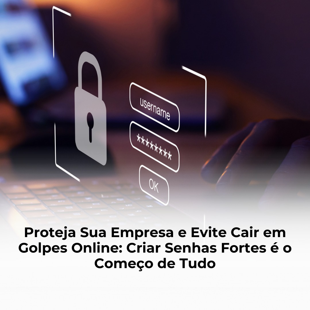 Proteja Sua Empresa e Evite Cair em Golpes Online: Criar Senhas Fortes é o Começo de Tudo