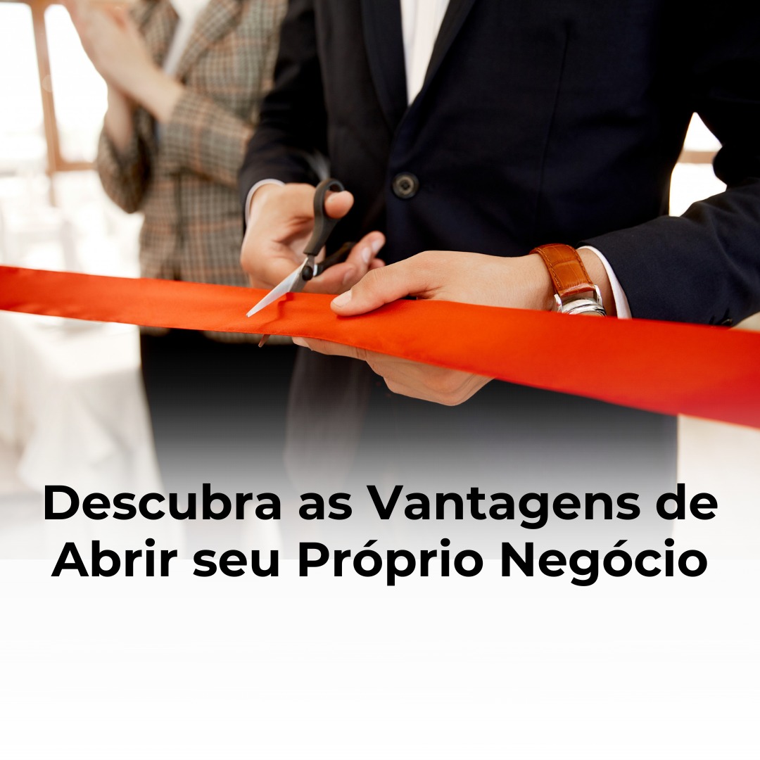 Descubra as Vantagens de Abrir seu Próprio Negócio