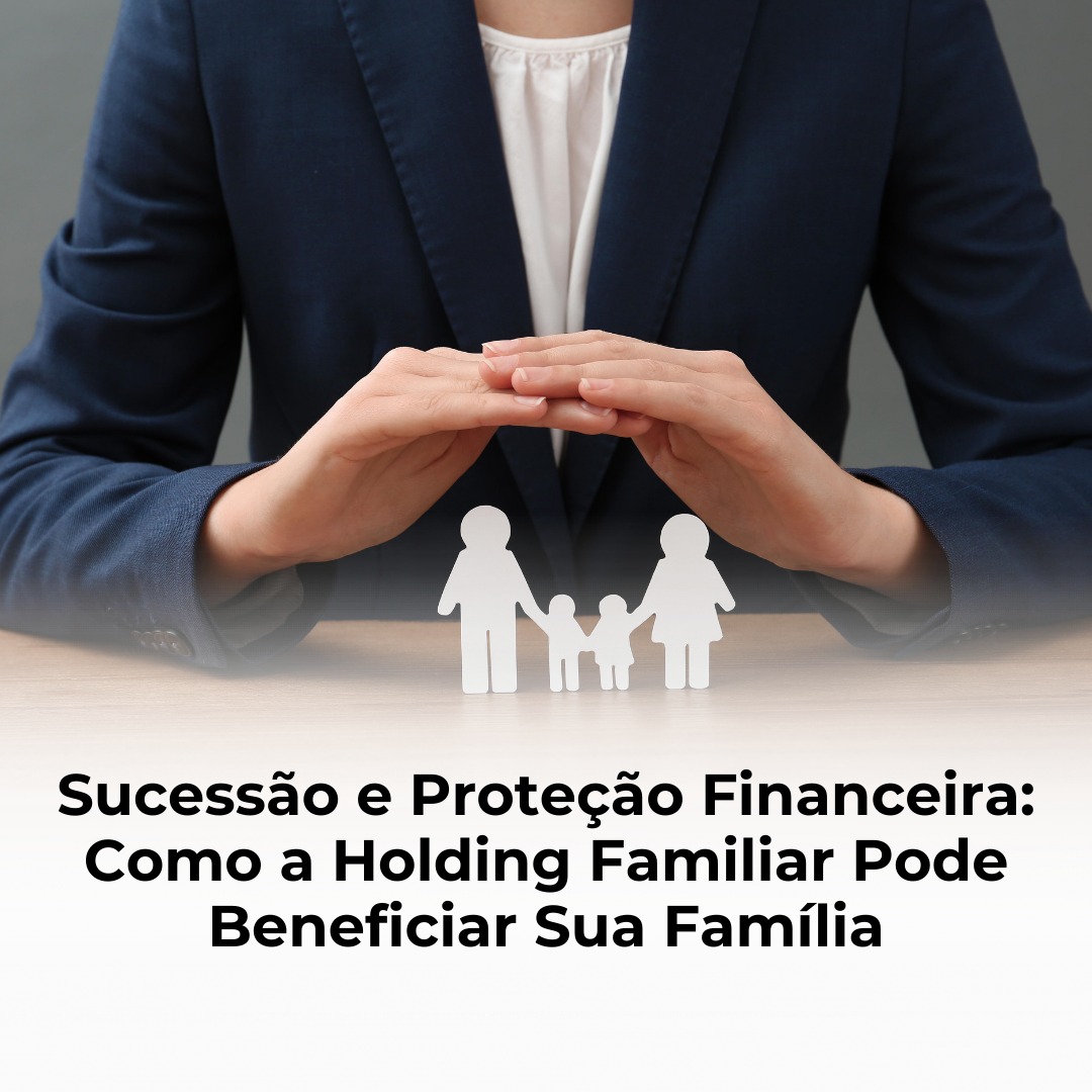 Sucessão e Proteção Financeira: Como a Holding Familiar Pode Beneficiar Sua Família