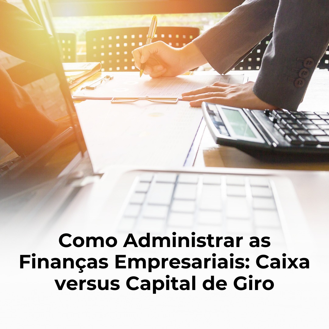 Como Administrar as Finanças Empresariais: Caixa versus Capital de Giro