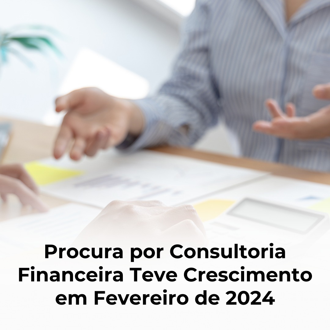 Procura por Consultoria Financeira Teve Crescimento em Fevereiro de 2024